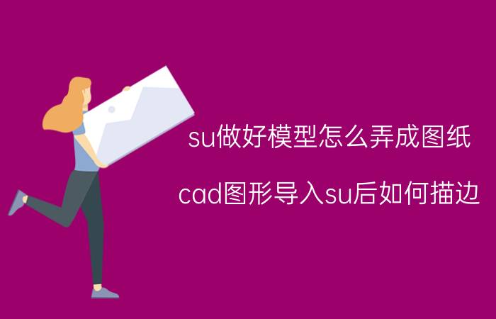 su做好模型怎么弄成图纸 cad图形导入su后如何描边？